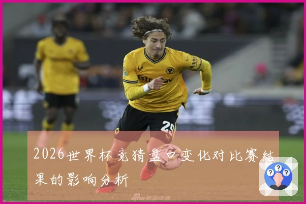 2026世界杯竞猜盘口变化对比赛结果的影响分析