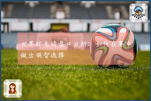 世界杯竞猜盘口分析：如何在赛中做出明智选择