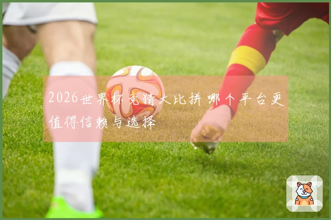 2026世界杯竞猜大比拼 哪个平台更值得信赖与选择