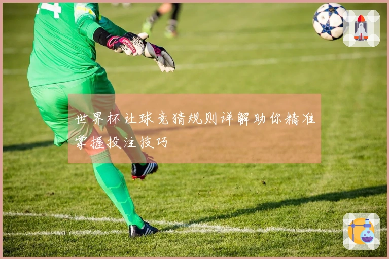 世界杯让球竞猜规则详解助你精准掌握投注技巧