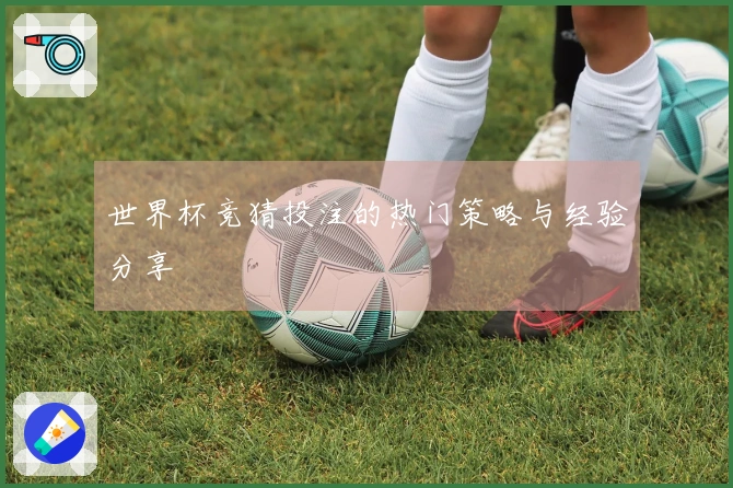 世界杯竞猜投注的热门策略与经验分享