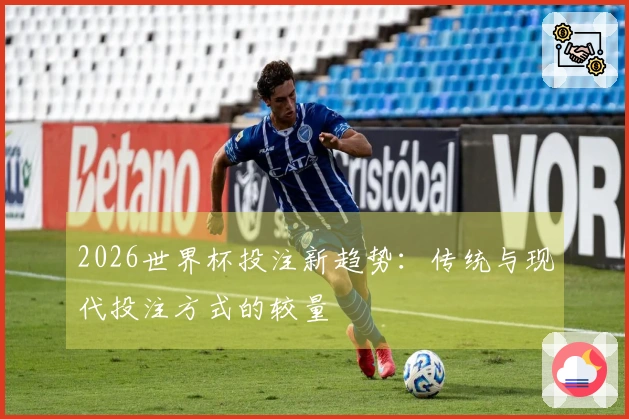 2026世界杯投注新趋势：传统与现代投注方式的较量