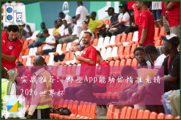 实战推荐：哪些App能助你精准竞猜2026世界杯