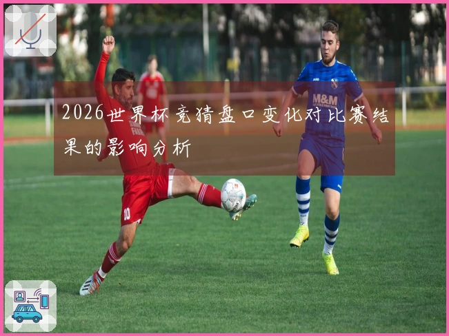 2026世界杯竞猜盘口变化对比赛结果的影响分析