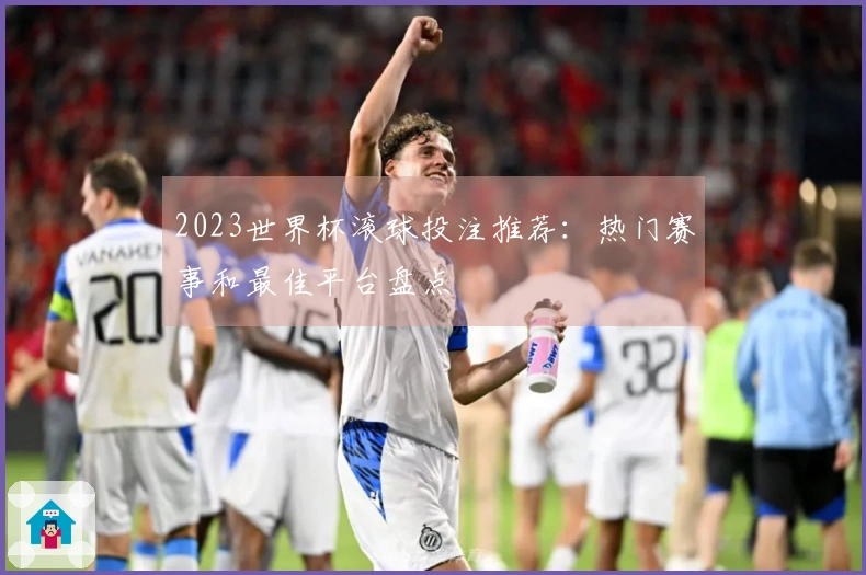 2023世界杯滚球投注推荐：热门赛事和最佳平台盘点