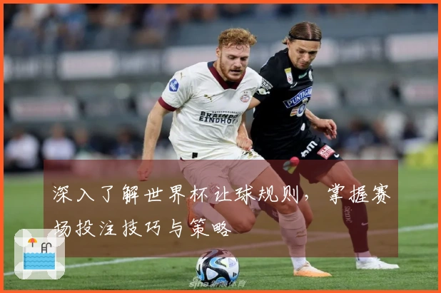 深入了解世界杯让球规则，掌握赛场投注技巧与策略