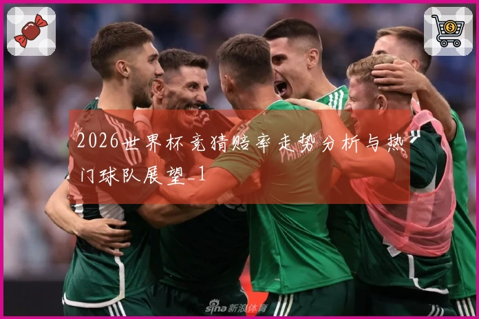 2026世界杯竞猜赔率走势分析与热门球队展望_1