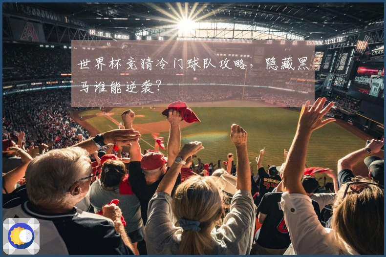 世界杯竞猜冷门球队攻略，隐藏黑马谁能逆袭？
