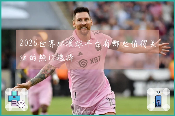2026世界杯滚球平台有哪些值得关注的热门选择