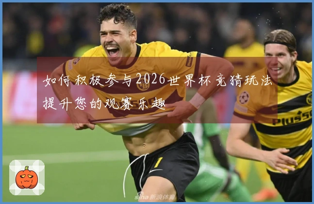 如何积极参与2026世界杯竞猜玩法提升您的观赛乐趣