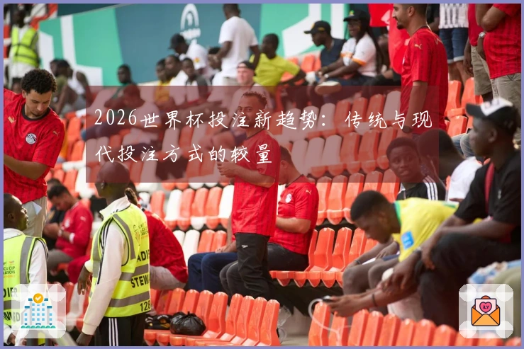 2026世界杯投注新趋势：传统与现代投注方式的较量