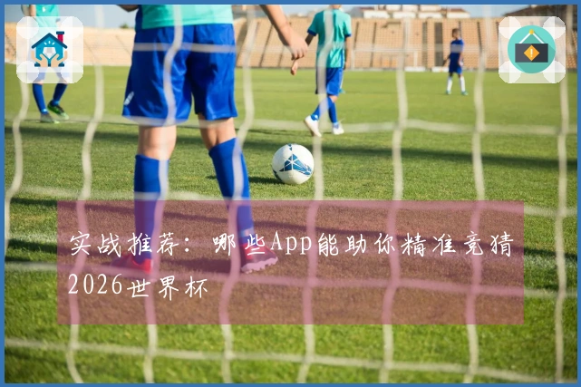 实战推荐：哪些App能助你精准竞猜2026世界杯