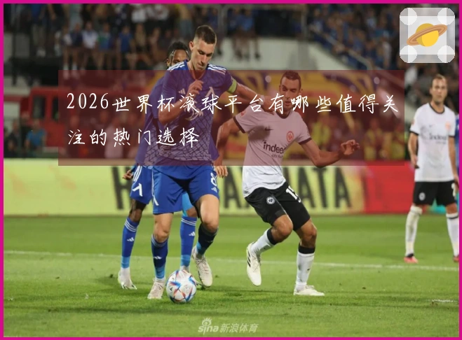2026世界杯滚球平台有哪些值得关注的热门选择
