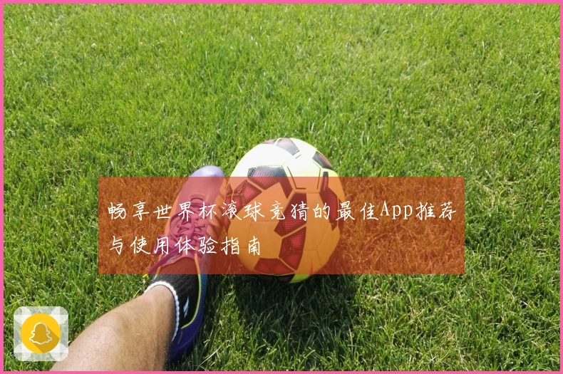 畅享世界杯滚球竞猜的最佳App推荐与使用体验指南